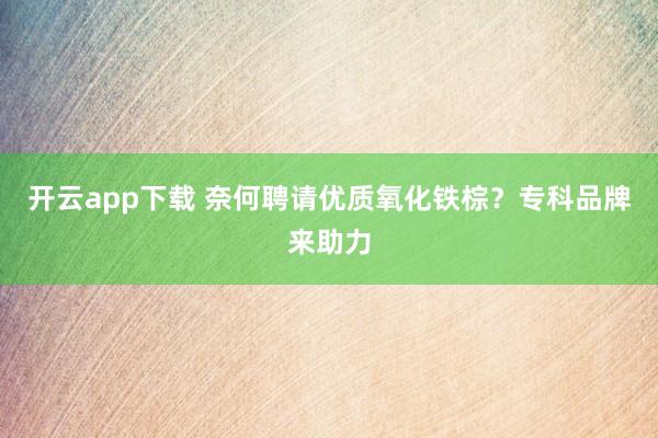 开云app下载 奈何聘请优质氧化铁棕？专科品牌来助力