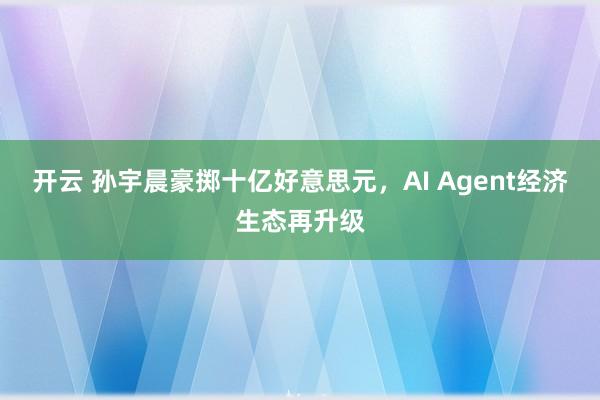 开云 孙宇晨豪掷十亿好意思元，AI Agent经济生态再升级