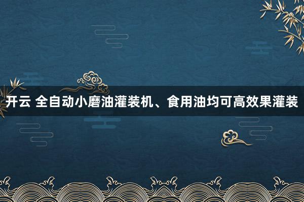 开云 全自动小磨油灌装机、食用油均可高效果灌装