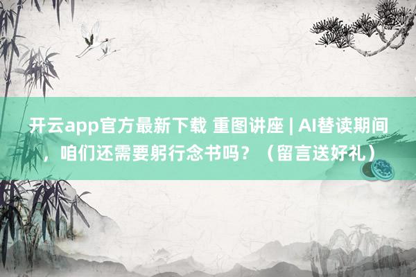 开云app官方最新下载 重图讲座 | AI替读期间，咱们还需要躬行念书吗？（留言送好礼）