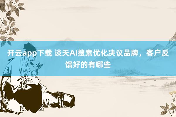 开云app下载 谈天AI搜索优化决议品牌，客户反馈好的有哪些