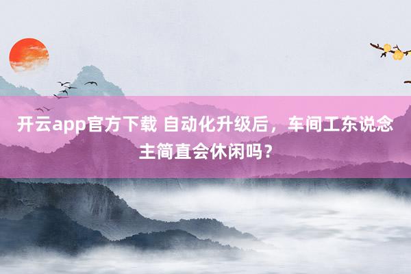 开云app官方下载 自动化升级后，车间工东说念主简直会休闲吗？