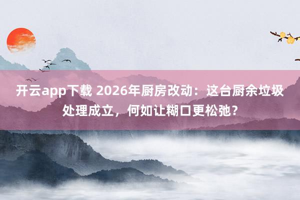 开云app下载 2026年厨房改动：这台厨余垃圾处理成立，何如让糊口更松弛？