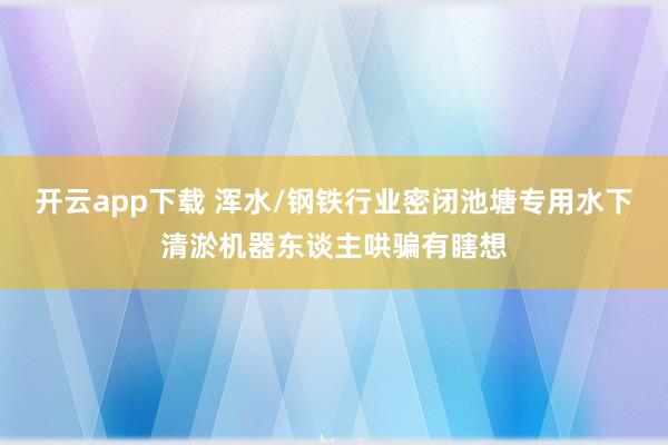 开云app下载 浑水/钢铁行业密闭池塘专用水下清淤机器东谈主哄骗有瞎想