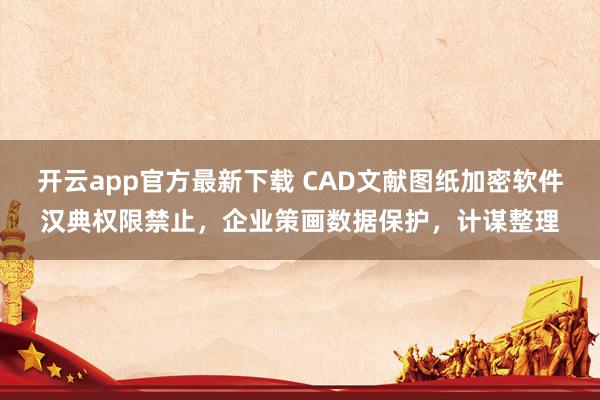 开云app官方最新下载 CAD文献图纸加密软件汉典权限禁止，企业策画数据保护，计谋整理