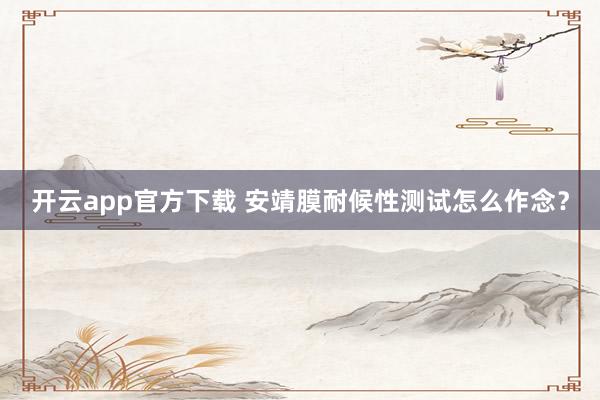 开云app官方下载 安靖膜耐候性测试怎么作念？
