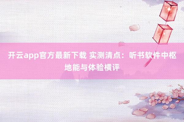 开云app官方最新下载 实测清点：听书软件中枢地能与体验横评