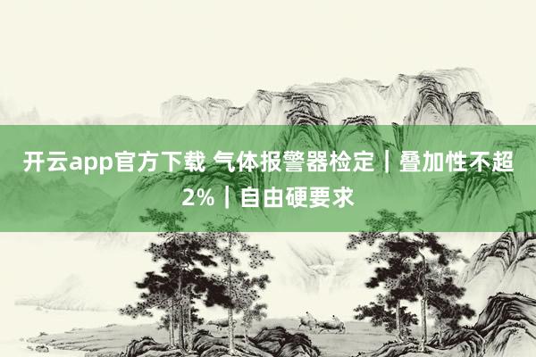 开云app官方下载 气体报警器检定｜叠加性不超2%｜自由硬要求