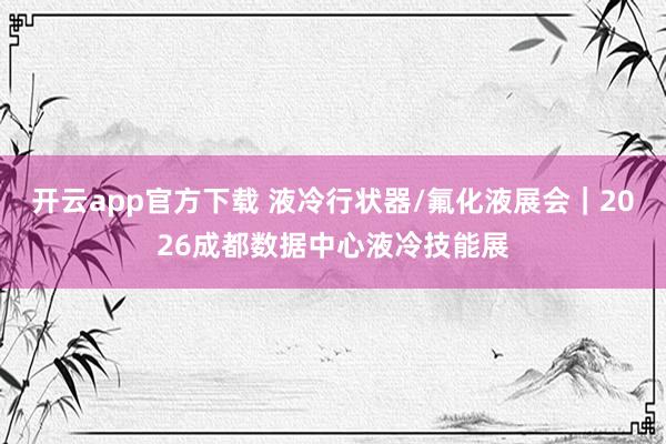 开云app官方下载 液冷行状器/氟化液展会｜2026成都数据中心液冷技能展