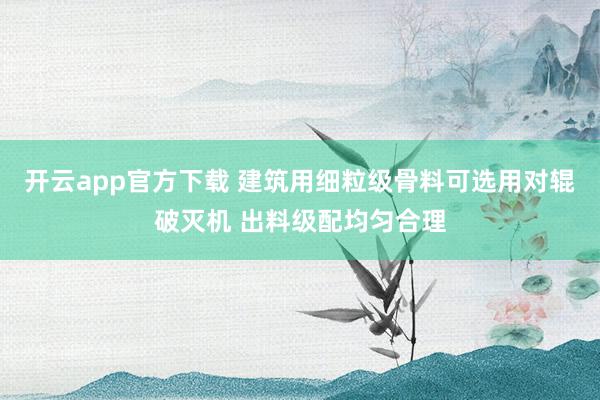 开云app官方下载 建筑用细粒级骨料可选用对辊破灭机 出料级配均匀合理