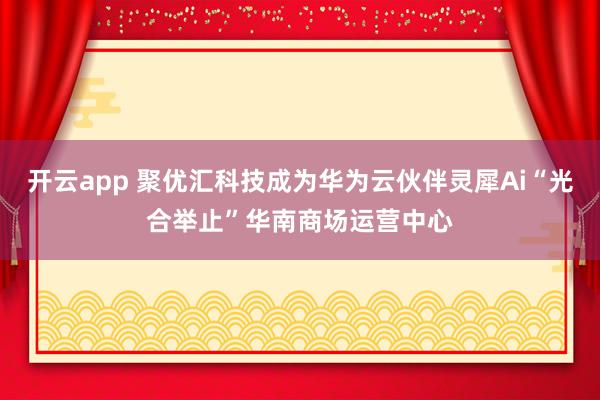 开云app 聚优汇科技成为华为云伙伴灵犀Ai“光合举止”华南商场运营中心