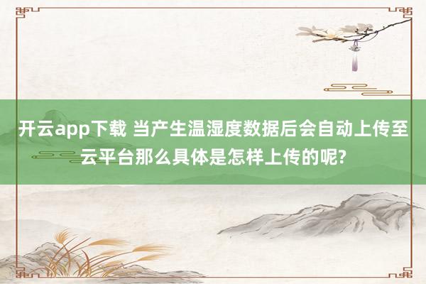 开云app下载 当产生温湿度数据后会自动上传至云平台那么具体是怎样上传的呢?