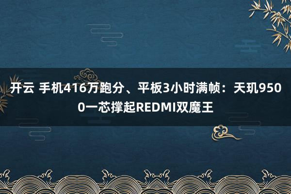 开云 手机416万跑分、平板3小时满帧：天玑9500一芯撑起REDMI双魔王