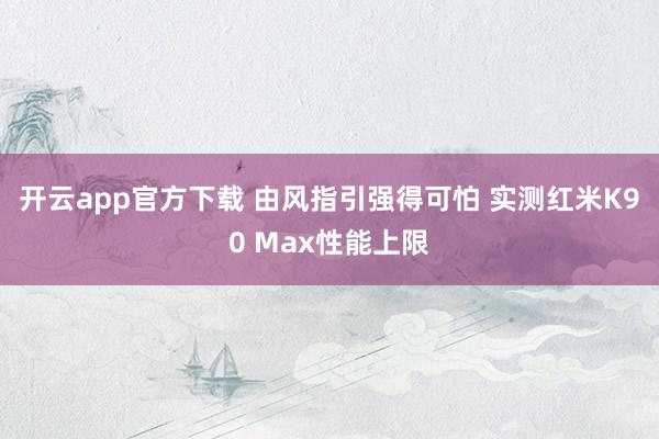 开云app官方下载 由风指引强得可怕 实测红米K90 Max性能上限