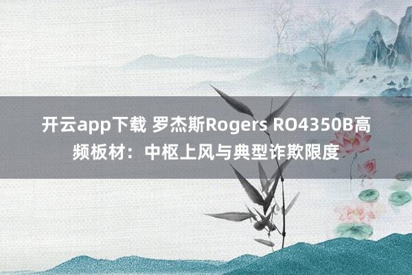 开云app下载 罗杰斯Rogers RO4350B高频板材：中枢上风与典型诈欺限度