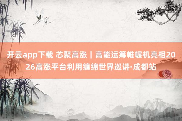 开云app下载 芯聚高涨｜高能运筹帷幄机亮相2026高涨平台利用缠绵世界巡讲·成都站
