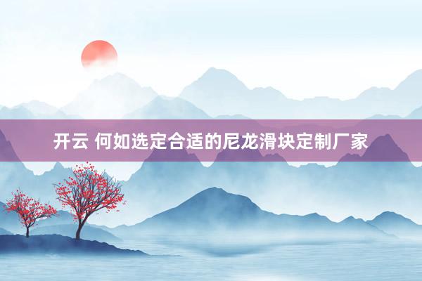 开云 何如选定合适的尼龙滑块定制厂家