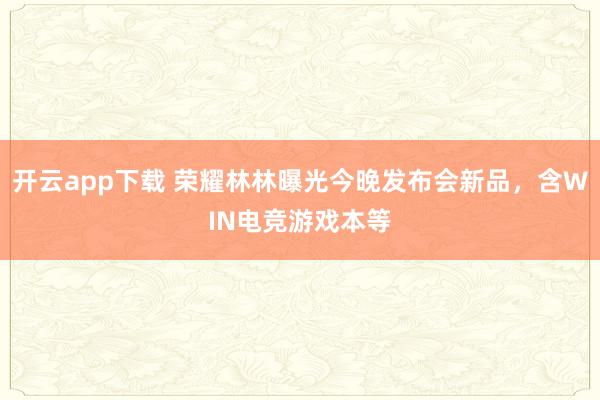 开云app下载 荣耀林林曝光今晚发布会新品，含WIN电竞游戏本等