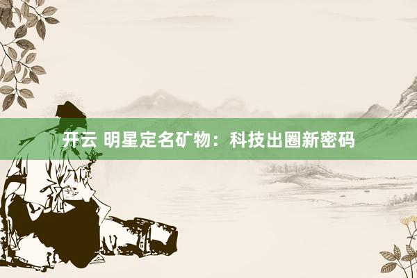 开云 明星定名矿物：科技出圈新密码