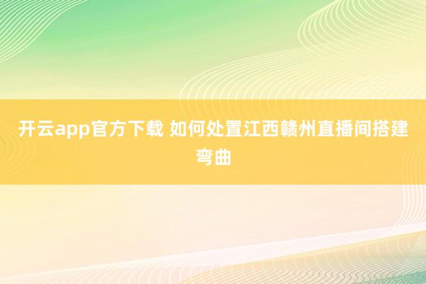 开云app官方下载 如何处置江西赣州直播间搭建弯曲