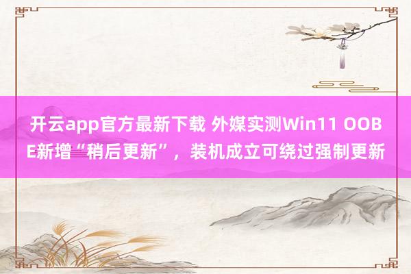 开云app官方最新下载 外媒实测Win11 OOBE新增“稍后更新”，装机成立可绕过强制更新