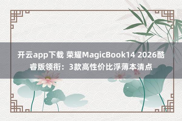 开云app下载 荣耀MagicBook14 2026酷睿版领衔：3款高性价比浮薄本清点
