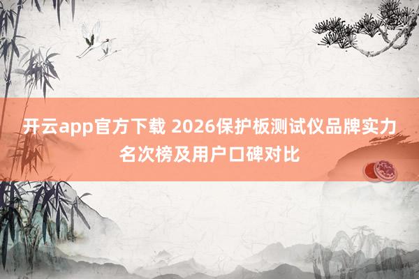开云app官方下载 2026保护板测试仪品牌实力名次榜及用户口碑对比