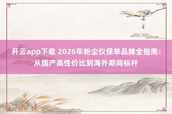 开云app下载 2026年粉尘仪保举品牌全指南：从国产高性价比到海外期间标杆