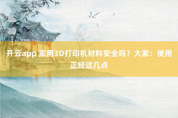 开云app 家用3D打印机材料安全吗？大家：使用正经这几点