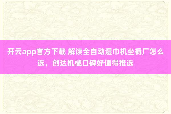 开云app官方下载 解读全自动湿巾机坐褥厂怎么选，创达机械口碑好值得推选