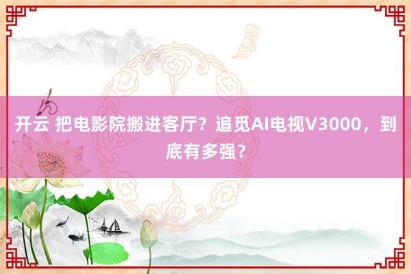 开云 把电影院搬进客厅？追觅AI电视V3000，到底有多强？