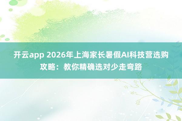 开云app 2026年上海家长暑假AI科技营选购攻略：教你精确选对少走弯路