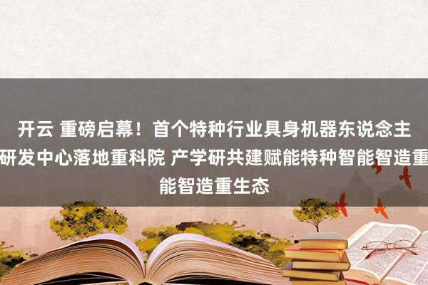 开云 重磅启幕！首个特种行业具身机器东说念主数采研发中心落地重科院 产学研共建赋能特种智能智造重生态
