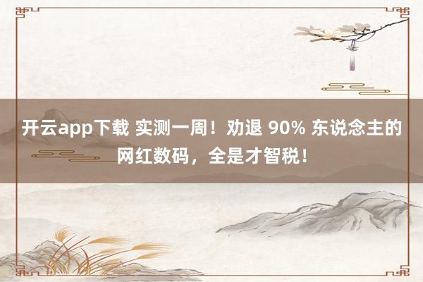 开云app下载 实测一周！劝退 90% 东说念主的网红数码，全是才智税！