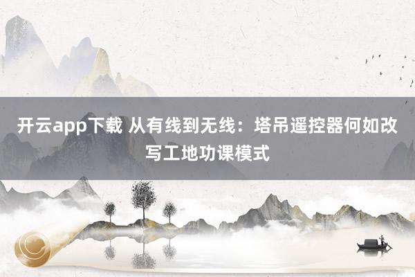 开云app下载 从有线到无线：塔吊遥控器何如改写工地功课模式
