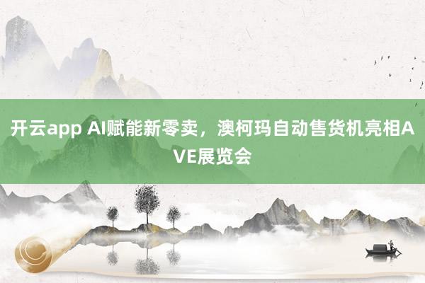 开云app AI赋能新零卖，澳柯玛自动售货机亮相AVE展览会