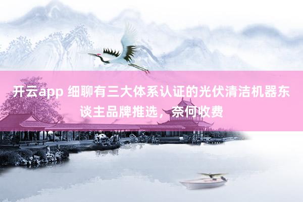开云app 细聊有三大体系认证的光伏清洁机器东谈主品牌推选，奈何收费