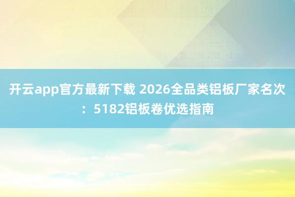 开云app官方最新下载 2026全品类铝板厂家名次：5182铝板卷优选指南