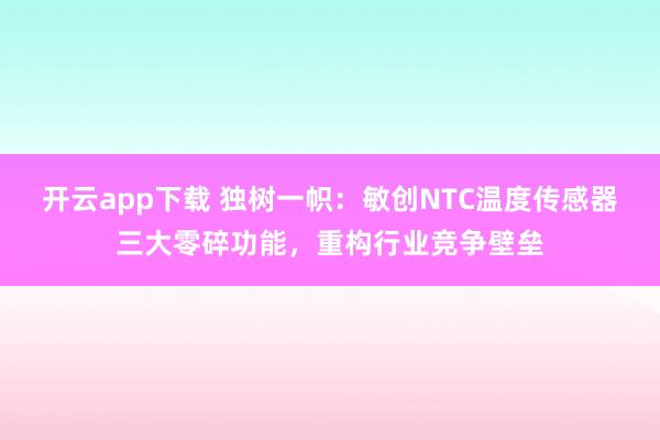 开云app下载 独树一帜：敏创NTC温度传感器三大零碎功能，重构行业竞争壁垒