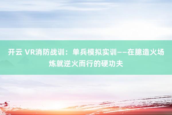 开云 VR消防战训：单兵模拟实训——在臆造火场炼就逆火而行的硬功夫