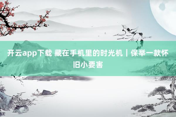 开云app下载 藏在手机里的时光机｜保举一款怀旧小要害