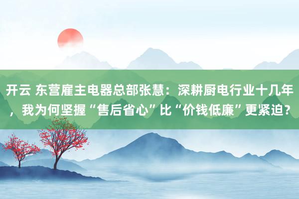 开云 东营雇主电器总部张慧：深耕厨电行业十几年，我为何坚握“售后省心”比“价钱低廉”更紧迫？