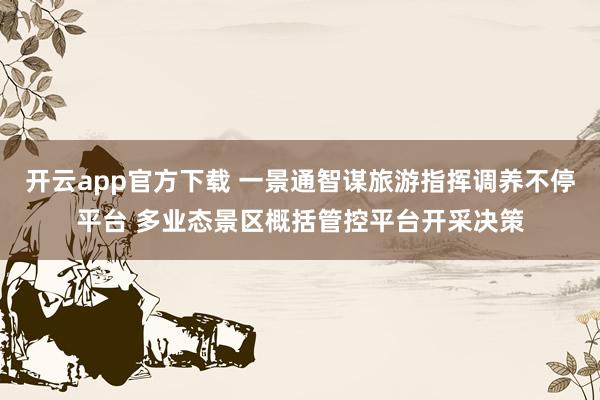 开云app官方下载 一景通智谋旅游指挥调养不停平台 多业态景区概括管控平台开采决策
