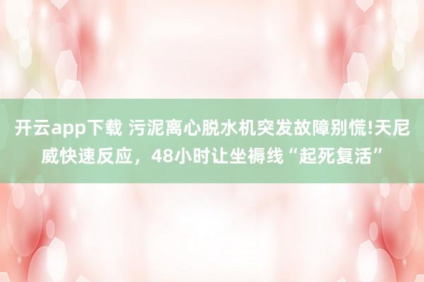 开云app下载 污泥离心脱水机突发故障别慌!天尼威快速反应，48小时让坐褥线“起死复活”