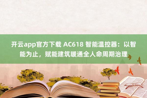 开云app官方下载 AC618 智能温控器：以智能为止，赋能建筑暖通全人命周期治理