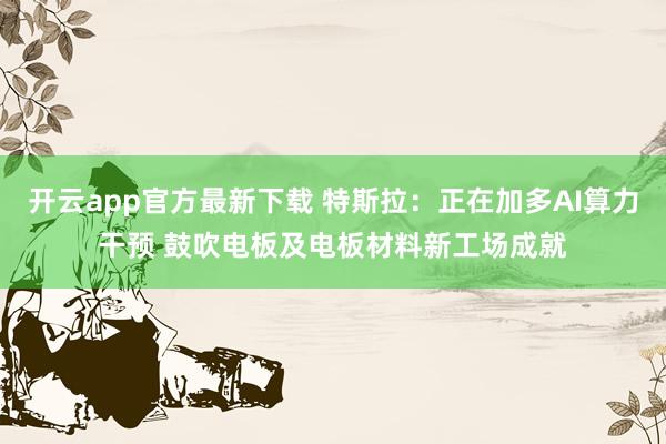 开云app官方最新下载 特斯拉：正在加多AI算力干预 鼓吹电板及电板材料新工场成就