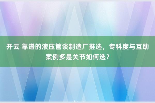 开云 靠谱的液压管谈制造厂推选，专科度与互助案例多是关节如何选？
