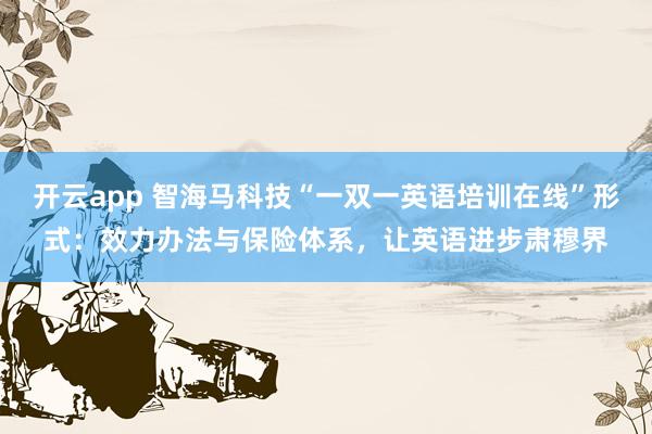 开云app 智海马科技“一双一英语培训在线”形式：效力办法与保险体系，让英语进步肃穆界