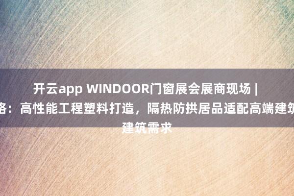 开云app WINDOOR门窗展会展商现场 | 恩信格：高性能工程塑料打造，隔热防拱居品适配高端建筑需求