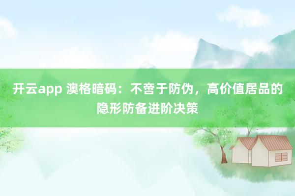 开云app 澳格暗码：不啻于防伪，高价值居品的隐形防备进阶决策